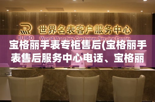 宝格丽手表专柜售后(宝格丽手表售后服务中心电话、宝格丽手表维修价格表)