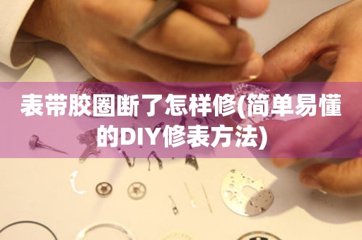 表带胶圈断了怎样修(简单易懂的DIY修表方法)