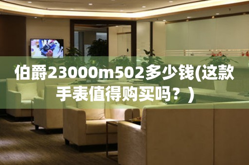 伯爵23000m502多少钱(这款手表值得购买吗？)