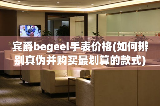 宾爵begeel手表价格(如何辨别真伪并购买最划算的款式)