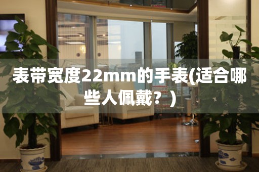 表带宽度22mm的手表(适合哪些人佩戴？)