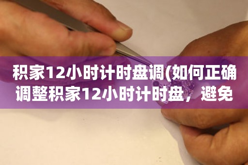 积家12小时计时盘调(如何正确调整积家12小时计时盘，避免误差)。