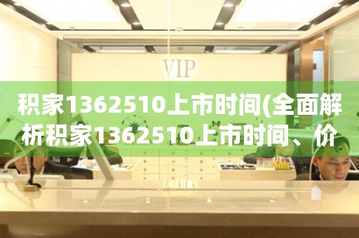 积家1362510上市时间(全面解析积家1362510上市时间、价格、评测、细节等)