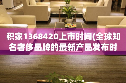 积家1368420上市时间(全球知名奢侈品牌的最新产品发布时间)