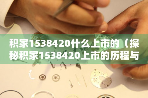 积家1538420什么上市的（探秘积家1538420上市的历程与品质保障）