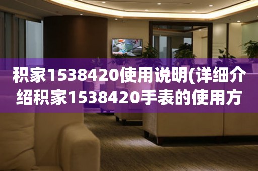 积家1538420使用说明(详细介绍积家1538420手表的使用方法及注意事项)