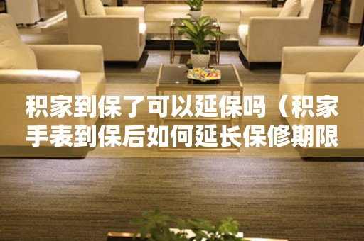 积家到保了可以延保吗（积家手表到保后如何延长保修期限）