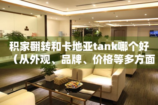 积家翻转和卡地亚tank哪个好（从外观、品牌、价格等多方面对比，看看哪个更值得入手）