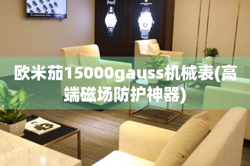 欧米茄15000gauss机械表(高端磁场防护神器)