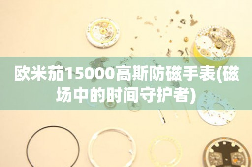 欧米茄15000高斯防磁手表(磁场中的时间守护者)