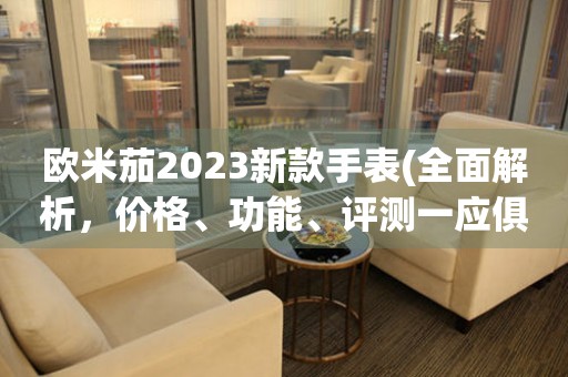 欧米茄2023新款手表(全面解析，价格、功能、评测一应俱全)