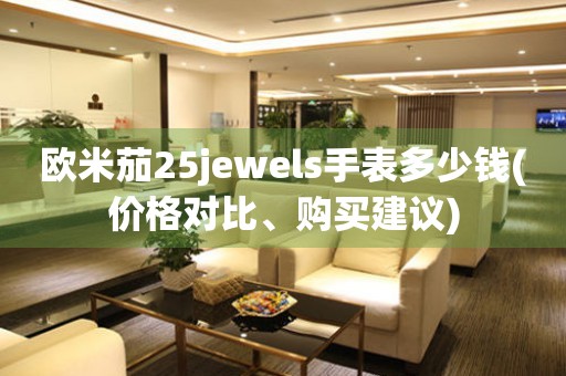 欧米茄25jewels手表多少钱(价格对比、购买建议)