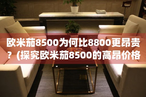 欧米茄8500为何比8800更昂贵？(探究欧米茄8500的高昂价格背后的原因)