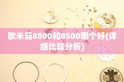 欧米茄8800和8500哪个好(详细比较分析)