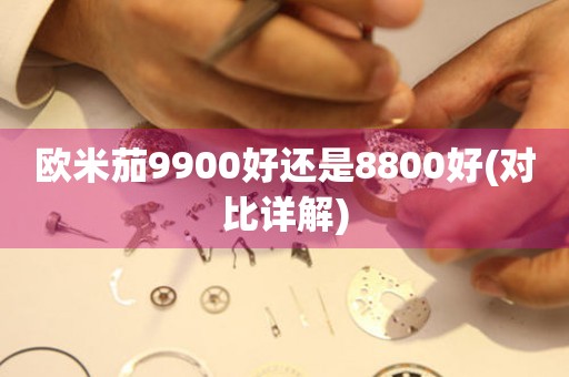 欧米茄9900好还是8800好(对比详解)