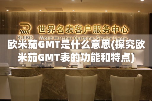 欧米茄GMT是什么意思(探究欧米茄GMT表的功能和特点)