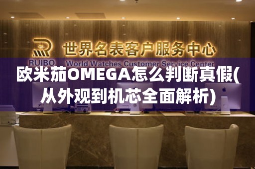 欧米茄OMEGA怎么判断真假(从外观到机芯全面解析)