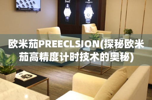 欧米茄PREECLSION(探秘欧米茄高精度计时技术的奥秘)