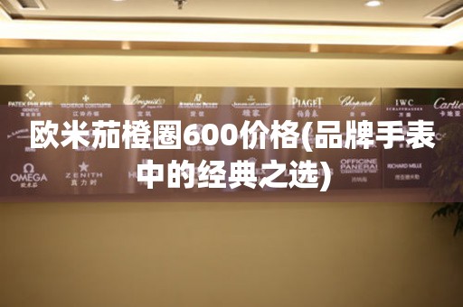 欧米茄橙圈600价格(品牌手表中的经典之选)