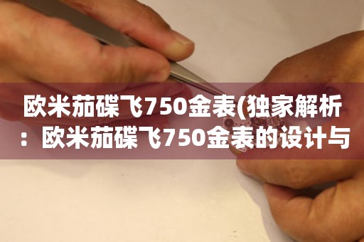 欧米茄碟飞750金表(独家解析：欧米茄碟飞750金表的设计与制作工艺)