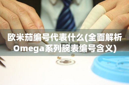 欧米茄编号代表什么(全面解析Omega系列腕表编号含义)