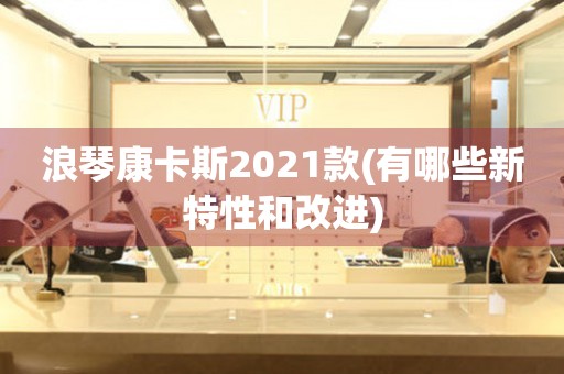 浪琴康卡斯2021款(有哪些新特性和改进)