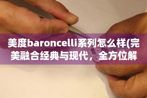 美度baroncelli系列怎么样(完美融合经典与现代，全方位解读美度baroncelli系列)