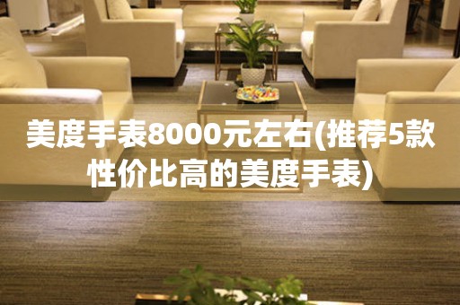 美度手表8000元左右(推荐5款性价比高的美度手表)