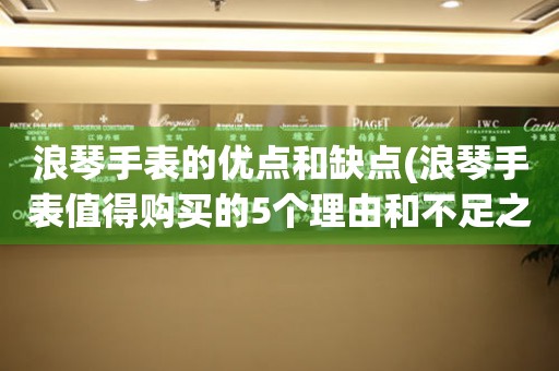 浪琴手表的优点和缺点(浪琴手表值得购买的5个理由和不足之处)