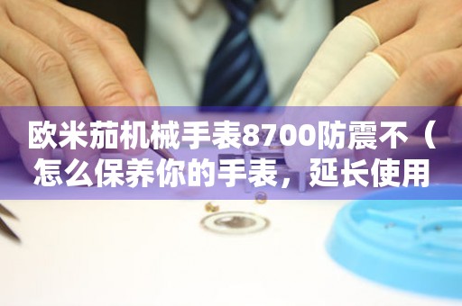 欧米茄机械手表8700防震不（怎么保养你的手表，延长使用寿命）