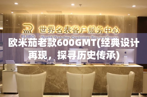 欧米茄老款600GMT(经典设计再现，探寻历史传承)