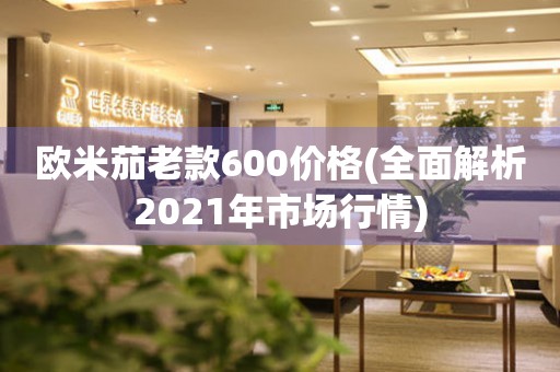 欧米茄老款600价格(全面解析2021年市场行情)