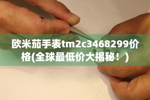 欧米茄手表tm2c3468299价格(全球最低价大揭秘！)