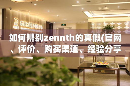 如何辨别zennth的真假(官网、评价、购买渠道、经验分享)