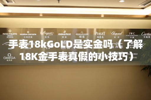 手表18kGoLD是实金吗（了解18K金手表真假的小技巧）