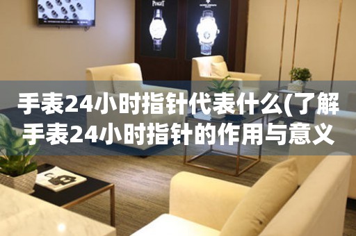 手表24小时指针代表什么(了解手表24小时指针的作用与意义)