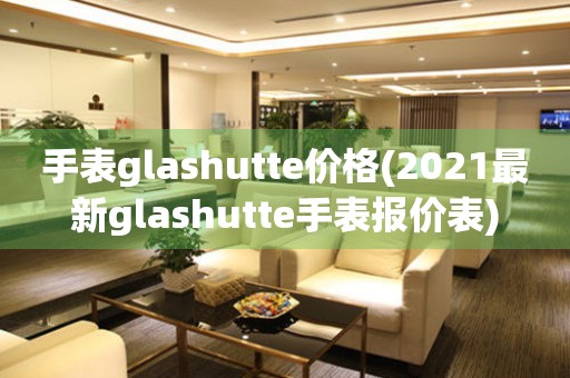 手表glashutte价格(2021最新glashutte手表报价表)