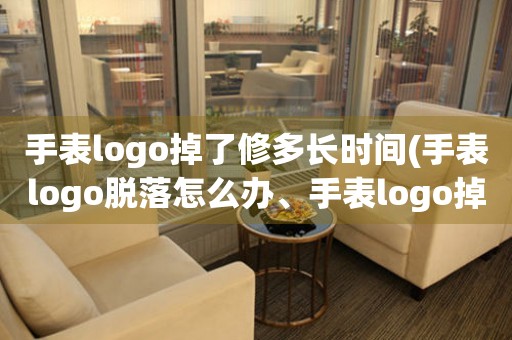 手表logo掉了修多长时间(手表logo脱落怎么办、手表logo掉了怎么修理)