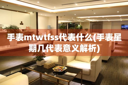 手表mtwtfss代表什么(手表星期几代表意义解析)