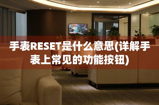 手表RESET是什么意思(详解手表上常见的功能按钮)