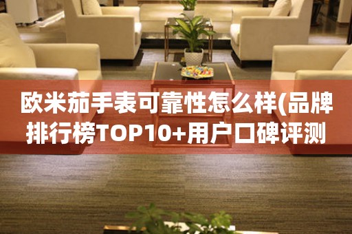 欧米茄手表可靠性怎么样(品牌排行榜TOP10+用户口碑评测)