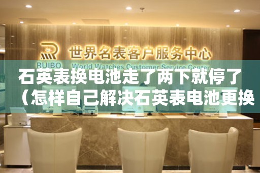 石英表换电池走了两下就停了（怎样自己解决石英表电池更换后不走的问题）