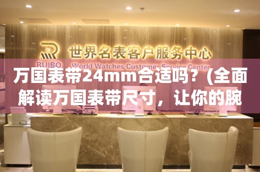 万国表带24mm合适吗？(全面解读万国表带尺寸，让你的腕表更加精致)