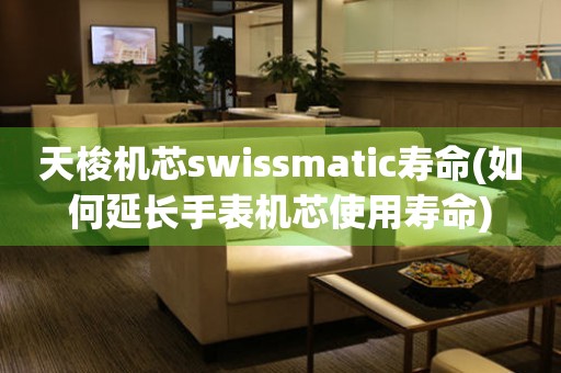 天梭机芯swissmatic寿命(如何延长手表机芯使用寿命)