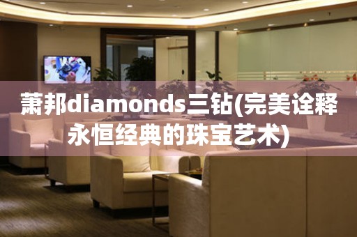 萧邦diamonds三钻(完美诠释永恒经典的珠宝艺术)