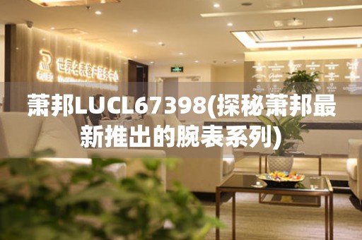 萧邦LUCL67398(探秘萧邦最新推出的腕表系列)