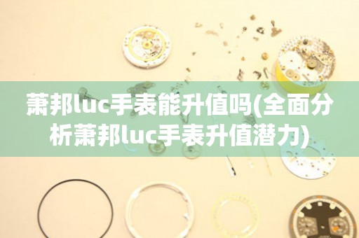 萧邦luc手表能升值吗(全面分析萧邦luc手表升值潜力)