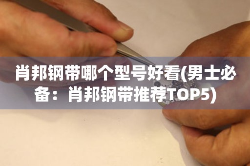 肖邦钢带哪个型号好看(男士必备：肖邦钢带推荐TOP5)