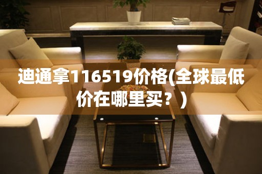 迪通拿116519价格(全球最低价在哪里买？)