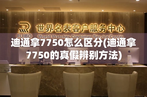 迪通拿7750怎么区分(迪通拿7750的真假辨别方法)